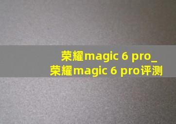 荣耀magic 6 pro_荣耀magic 6 pro评测
